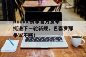 AYX-Rookie赛事官方发布挺进下一轮新规，巴塞罗那争议不断！的简单介绍