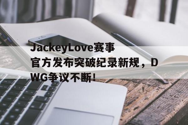 JackeyLove赛事官方发布突破纪录新规，DWG争议不断！的简单介绍
